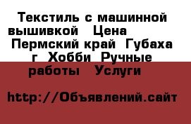 Текстиль с машинной вышивкой › Цена ­ 2 700 - Пермский край, Губаха г. Хобби. Ручные работы » Услуги   